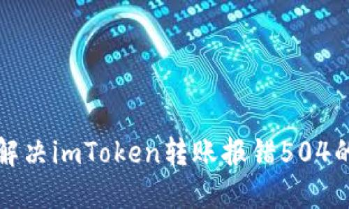 如何解决imToken转账报错504的问题