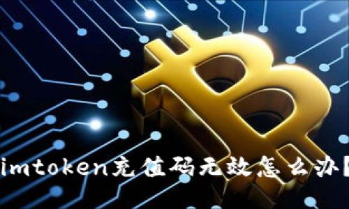 imtoken充值码无效怎么办？